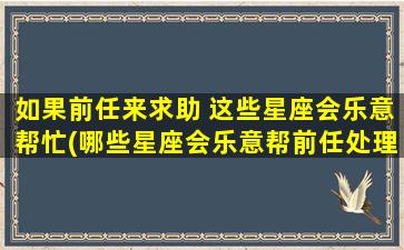 如果前任来求助 这些星座会乐意帮忙(哪些星座会乐意帮前任处理问题？闪电为你揭晓)